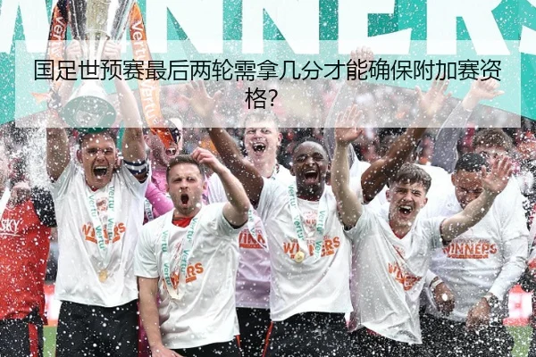国足世预赛最后两轮需拿几分才能确保附加赛资格？