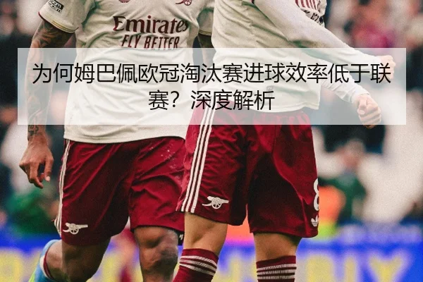 为何姆巴佩欧冠淘汰赛进球效率低于联赛？深度解析
