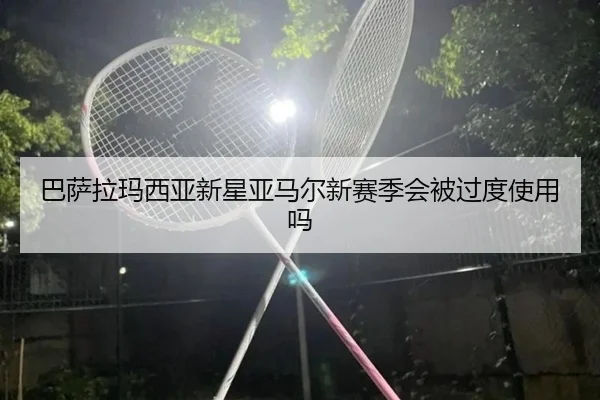 巴萨拉玛西亚新星亚马尔新赛季会被过度使用吗